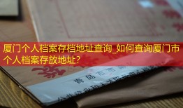 厦门个人档案存档地址查询_如何查询厦门市个人档案存放地址？