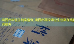 鸡西市毕业生档案查询_鸡西市高校毕业生档案在线查询服务