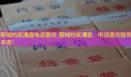 聊城档案清查电话查询_聊城档案清查，电话查询服务来袭！