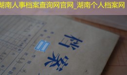 湖南人事档案查询网官网_湖南个人档案网