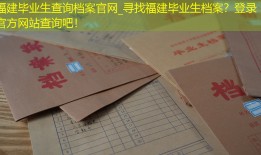 福建毕业生查询档案官网_寻找福建毕业生档案？登录官方网站查询吧！