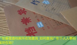 广东哪里查档案所在地查询_如何查询广东个人人事档案所在地？