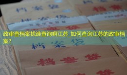 政审查档案找谁查询啊江苏_如何查询江苏的政审档案？