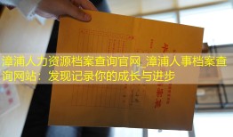 漳浦人力资源档案查询官网_漳浦人事档案查询网站：发现记录你的成长与进步