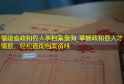 福建省政和县人事档案查询_掌握政和县人才情报，轻松查询档案资料