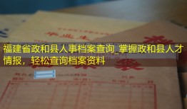 福建省政和县人事档案查询_掌握政和县人才情报，轻松查询档案资料