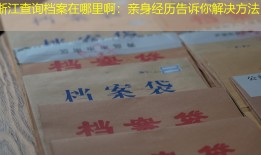 浙江查询档案在哪里啊：亲身经历告诉你解决方法