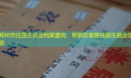 郑州市往届生就业档案查询：帮助您掌握往届生就业信息