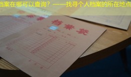 档案在哪可以查询？——找寻个人档案的所在地点