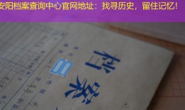 安阳档案查询中心官网地址：找寻历史，留住记忆！