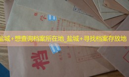 盐城+想查询档案所在地_盐城+寻找档案存放地