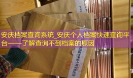 安庆档案查询系统_安庆个人档案快速查询平台——了解查询不到档案的原因