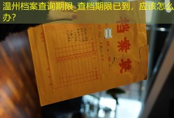 温州档案查询期限_查档期限已到，应该怎么办？