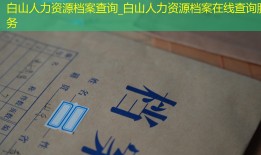 白山人力资源档案查询_白山人力资源档案在线查询服务