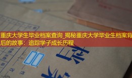 重庆大学生毕业档案查询_揭秘重庆大学毕业生档案背后的故事：追踪学子成长历程