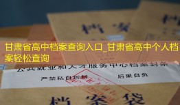甘肃省高中档案查询入口_甘肃省高中个人档案轻松查询