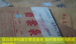 烟台政审档案在哪里查询_如何查询烟台的政审档案？
