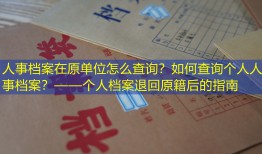 人事档案在原单位怎么查询？如何查询个人人事档案？——个人档案退回原籍后的指南