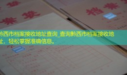 黔西市档案接收地址查询_查询黔西市档案接收地址，轻松掌握准确信息。