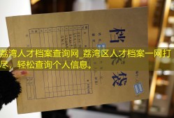 荔湾人才档案查询网_荔湾区人才档案一网打尽，轻松查询个人信息。