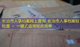 长治市人事档案网上查询_长治市人事档案轻松查 ～ 一键式查询如此简单