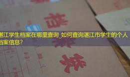 湛江学生档案在哪里查询_如何查询湛江市学生的个人档案信息？