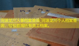 河源龙川人事档案查询_河源龙川个人档案查询，轻松查阅所有员工档案。