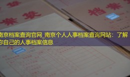 南京档案查询官网_南京个人人事档案查询网站：了解你自己的人事档案信息