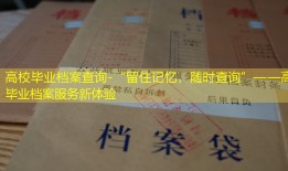 高校毕业档案查询-“留住记忆，随时查询”——高校毕业档案服务新体验