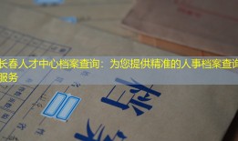 长春人才中心档案查询：为您提供精准的人事档案查询服务