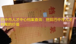 巴中市人才中心档案查询：挖掘巴中市人才档案的价值