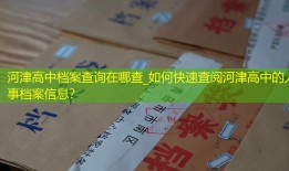 河津高中档案查询在哪查_如何快速查阅河津高中的人事档案信息？