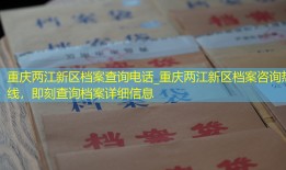 重庆两江新区档案查询电话_重庆两江新区档案咨询热线，即刻查询档案详细信息