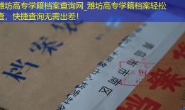 潍坊高专学籍档案查询网_潍坊高专学籍档案轻松查，快捷查询无需出差！