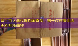 晋江市人事代理档案查询：揭开过往雇佣历史的神秘面纱
