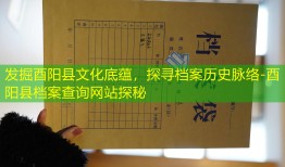 发掘酉阳县文化底蕴，探寻档案历史脉络-酉阳县档案查询网站探秘