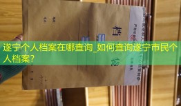遂宁个人档案在哪查询_如何查询遂宁市民个人档案？
