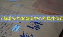 了解淮安档案查询中心的具体位置