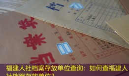 福建人社档案存放单位查询：如何查福建人社档案存放单位？