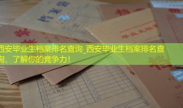 西安毕业生档案排名查询_西安毕业生档案排名查询，了解你的竞争力！