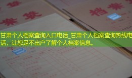 甘肃个人档案查询入口电话_甘肃个人档案查询热线电话，让您足不出户了解个人档案信息。