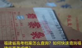 福建省高考档案怎么查询？如何快速查询福建省高考成绩？