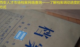 西安人才市场档案网络查询——了解档案调动进度的新方式