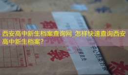 西安高中新生档案查询网_怎样快速查询西安高中新生档案？