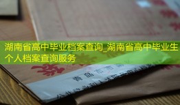 湖南省高中毕业档案查询_湖南省高中毕业生个人档案查询服务
