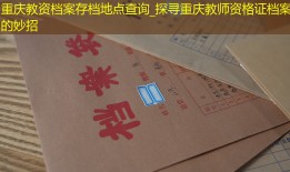 重庆教资档案存档地点查询_探寻重庆教师资格证档案的妙招