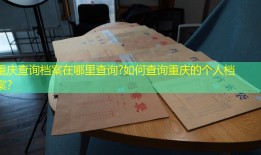 重庆查询档案在哪里查询?如何查询重庆的个人档案？
