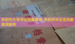 阜阳市大学毕业档案查询_阜阳市毕业生档案查阅服务