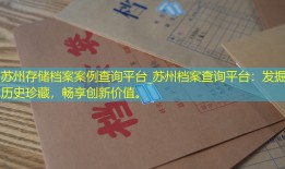 苏州存储档案案例查询平台_苏州档案查询平台：发掘历史珍藏，畅享创新价值。
