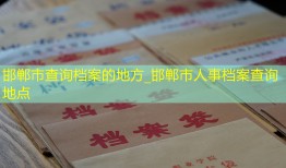 邯郸市查询档案的地方_邯郸市人事档案查询地点